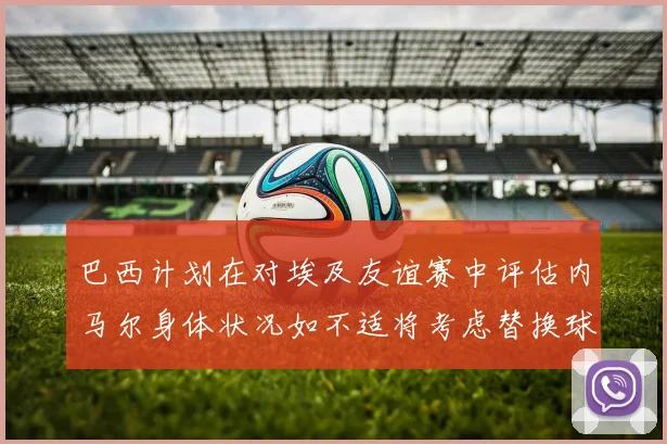 巴西计划在对埃及友谊赛中评估内马尔身体状况如不适将考虑替换球员