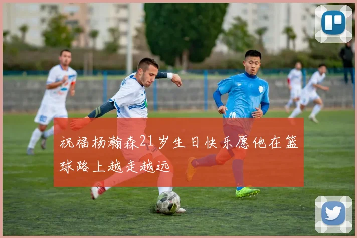 祝福杨瀚森21岁生日快乐愿他在篮球路上越走越远