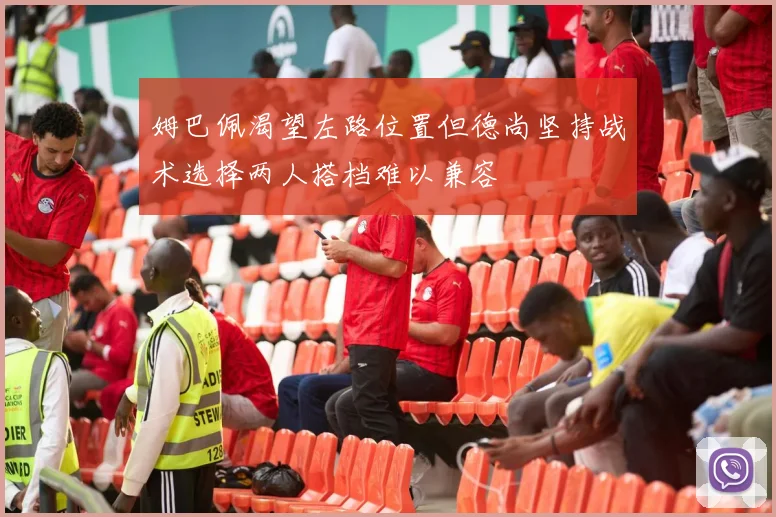 姆巴佩渴望左路位置但德尚坚持战术选择两人搭档难以兼容