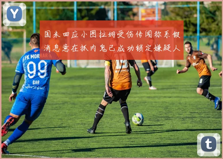 国米回应小图拉姆受伤传闻称系假消息意在抓内鬼已成功锁定嫌疑人