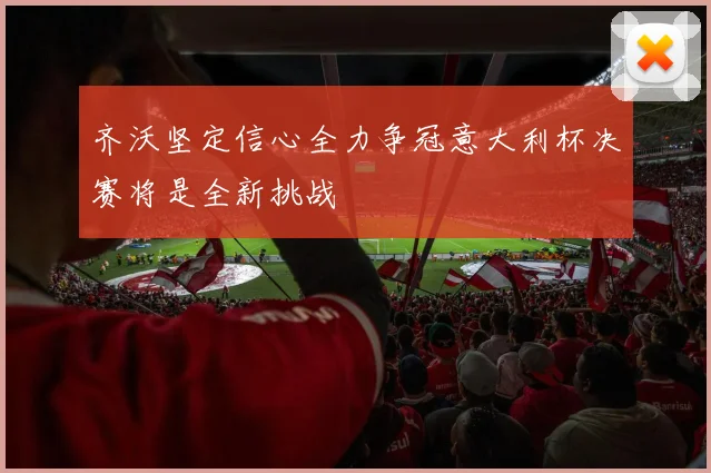 齐沃坚定信心全力争冠意大利杯决赛将是全新挑战
